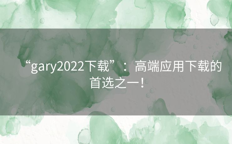 “gary2022下载”：高端应用下载的首选之一！