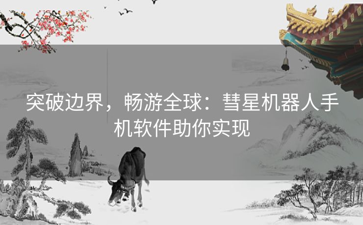 突破边界，畅游全球：彗星机器人手机软件助你实现