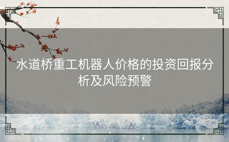 水道桥重工机器人价格的投资回报分析及风险预警