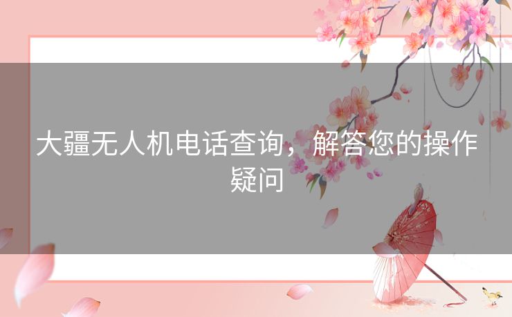 大疆无人机电话查询，解答您的操作疑问