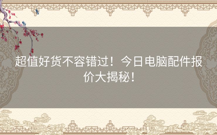 超值好货不容错过！今日电脑配件报价大揭秘！