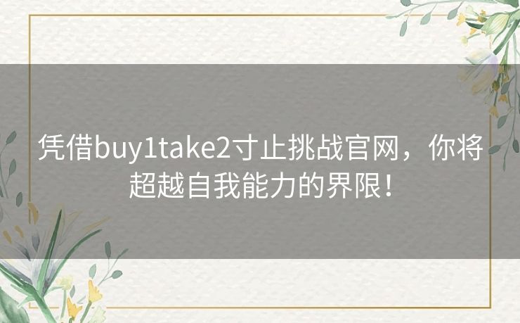 凭借buy1take2寸止挑战官网，你将超越自我能力的界限！