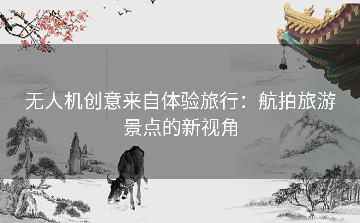 无人机创意来自体验旅行：航拍旅游景点的新视角