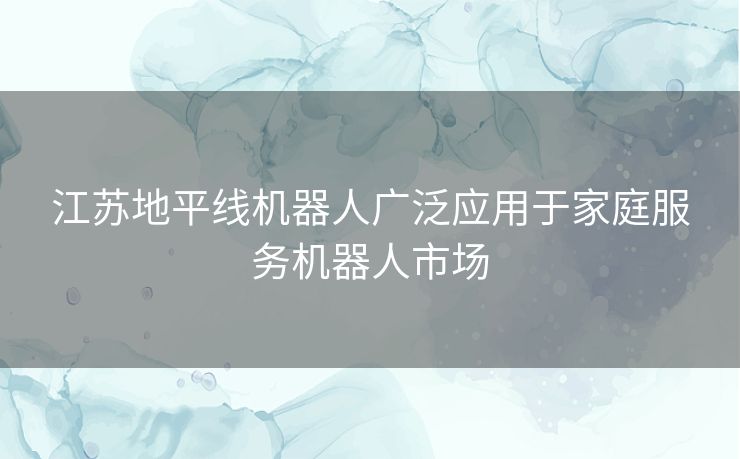 江苏地平线机器人广泛应用于家庭服务机器人市场