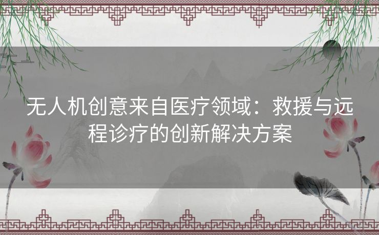 无人机创意来自医疗领域：救援与远程诊疗的创新解决方案