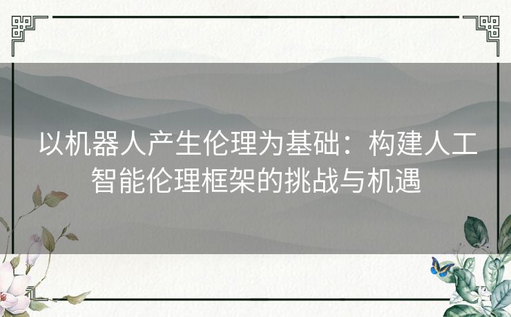 以机器人产生伦理为基础：构建人工智能伦理框架的挑战与机遇