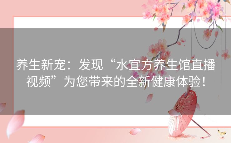 养生新宠：发现“水宜方养生馆直播视频”为您带来的全新健康体验！