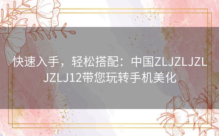 快速入手，轻松搭配：中国ZLJZLJZLJZLJ12带您玩转手机美化