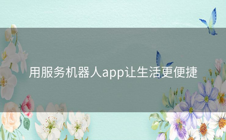 用服务机器人app让生活更便捷