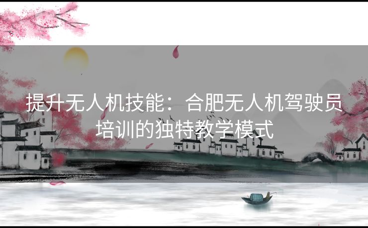 提升无人机技能：合肥无人机驾驶员培训的独特教学模式