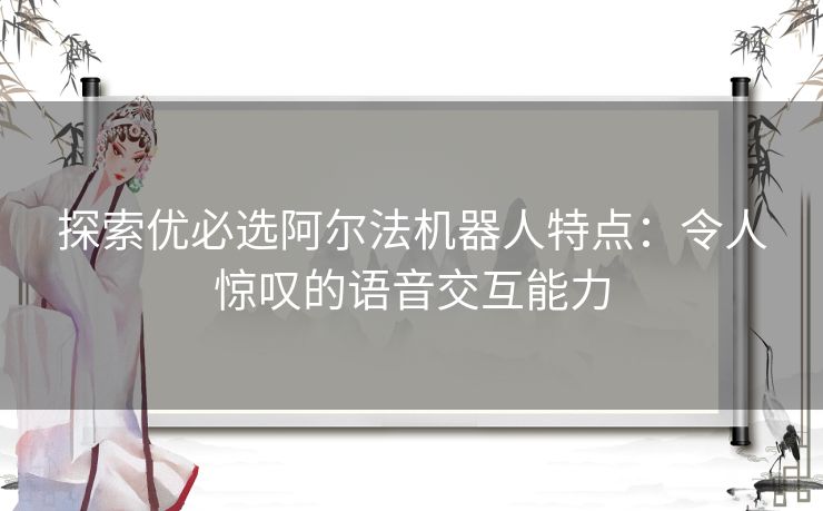 探索优必选阿尔法机器人特点：令人惊叹的语音交互能力