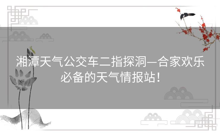 湘潭天气公交车二指探洞—合家欢乐必备的天气情报站！