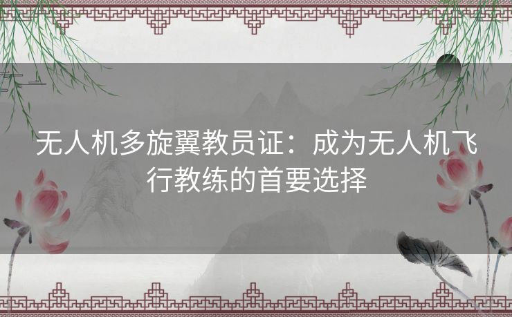 无人机多旋翼教员证：成为无人机飞行教练的首要选择