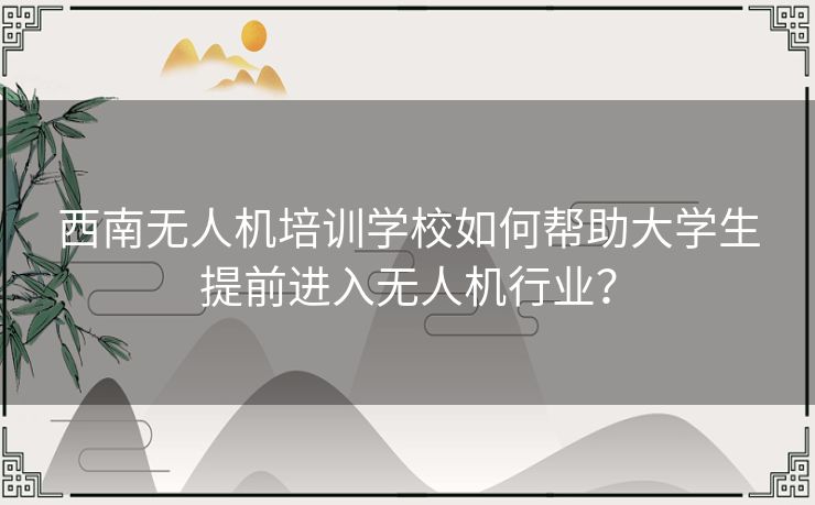 西南无人机培训学校如何帮助大学生提前进入无人机行业？