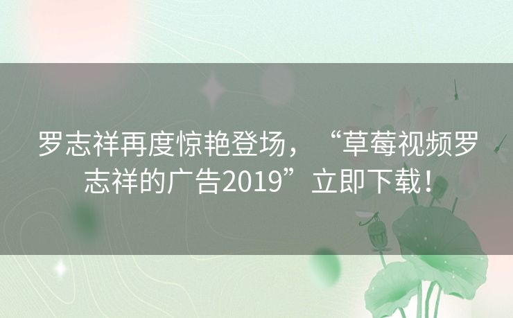 罗志祥再度惊艳登场，“草莓视频罗志祥的广告2019”立即下载！