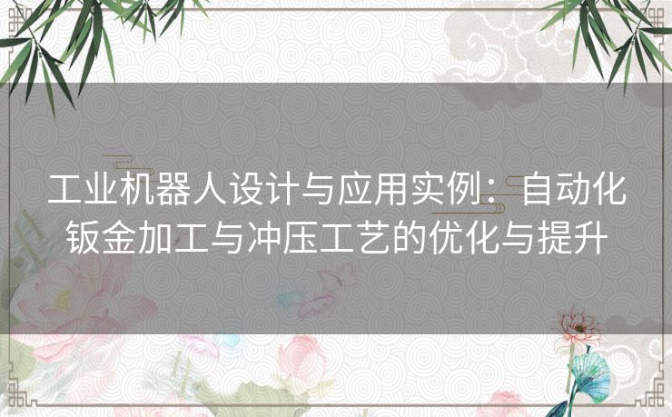 工业机器人设计与应用实例：自动化钣金加工与冲压工艺的优化与提升