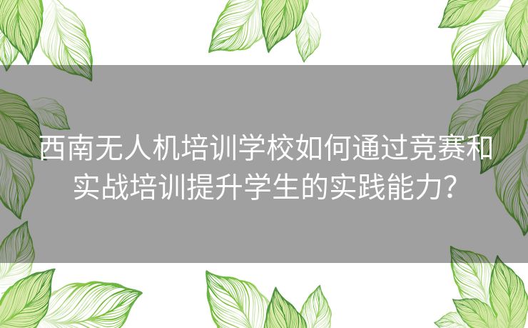 西南无人机培训学校如何通过竞赛和实战培训提升学生的实践能力？