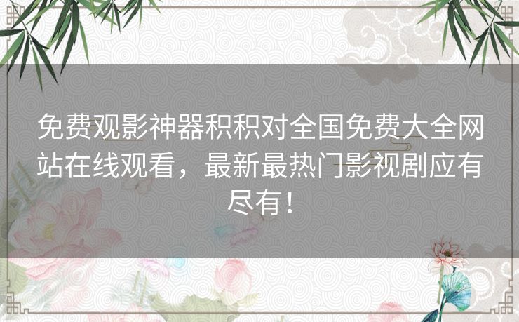 免费观影神器积积对全国免费大全网站在线观看，最新最热门影视剧应有尽有！