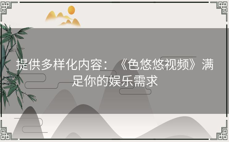 提供多样化内容：《色悠悠视频》满足你的娱乐需求