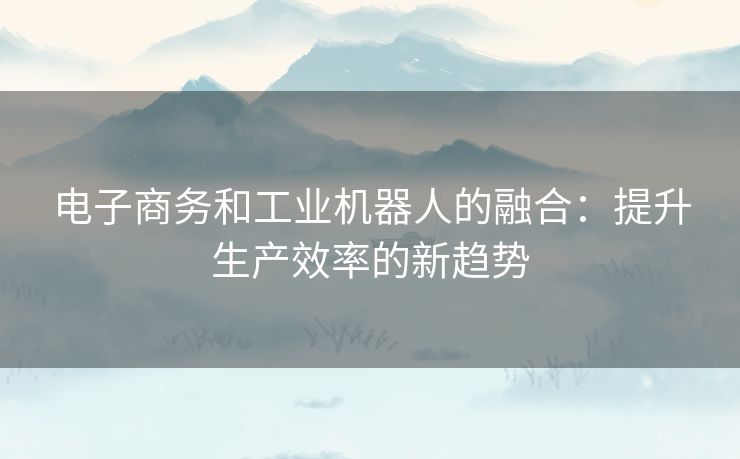 电子商务和工业机器人的融合：提升生产效率的新趋势