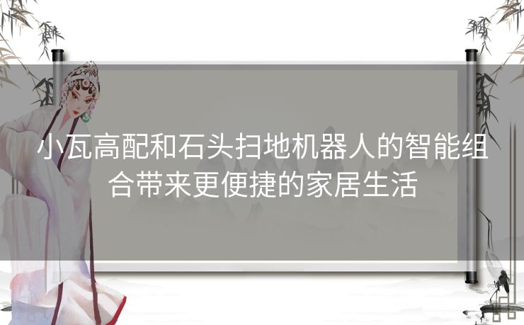 小瓦高配和石头扫地机器人的智能组合带来更便捷的家居生活