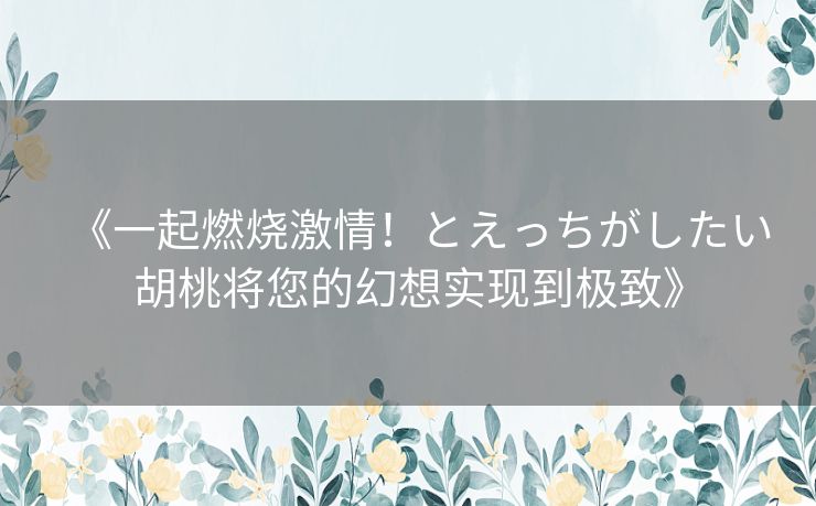 《一起燃烧激情！とえっちがしたい胡桃将您的幻想实现到极致》