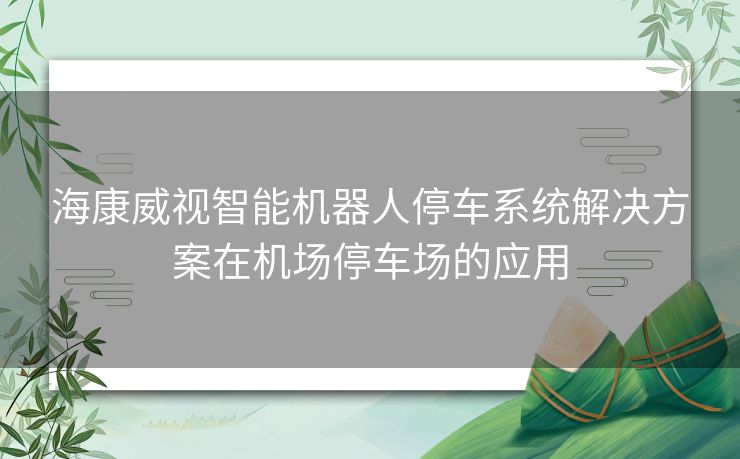 海康威视智能机器人停车系统解决方案在机场停车场的应用