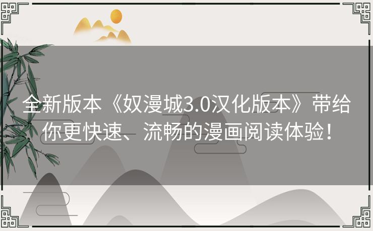 全新版本《奴漫城3.0汉化版本》带给你更快速、流畅的漫画阅读体验！