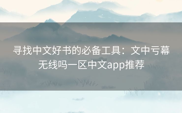 寻找中文好书的必备工具：文中亏幕无线吗一区中文app推荐