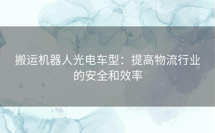 搬运机器人光电车型：提高物流行业的安全和效率