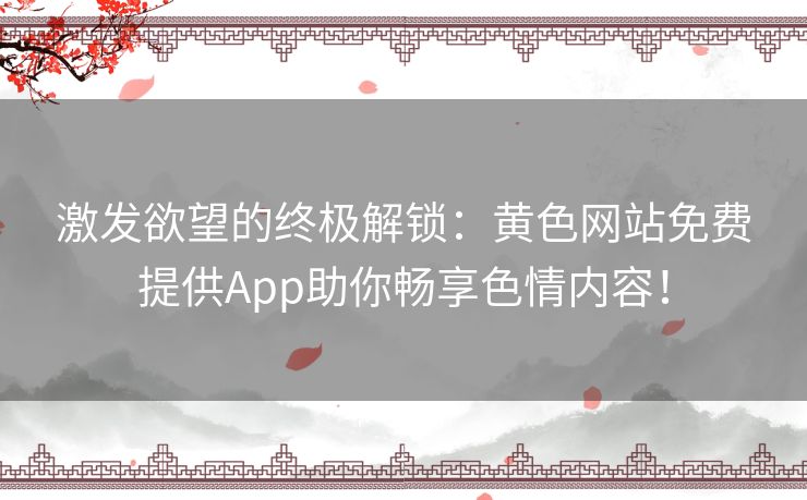 激发欲望的终极解锁：黄色网站免费提供App助你畅享色情内容！