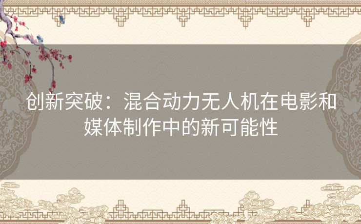 创新突破：混合动力无人机在电影和媒体制作中的新可能性