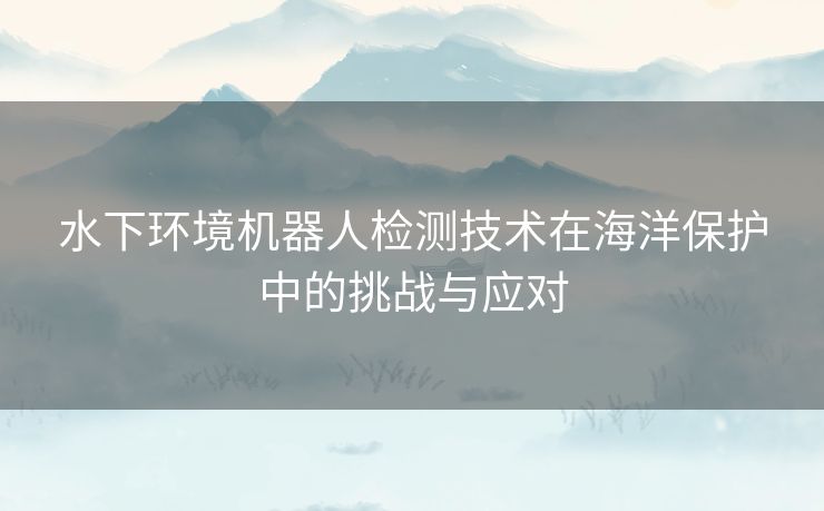 水下环境机器人检测技术在海洋保护中的挑战与应对