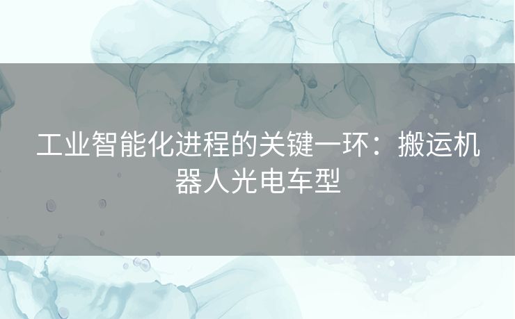 工业智能化进程的关键一环：搬运机器人光电车型