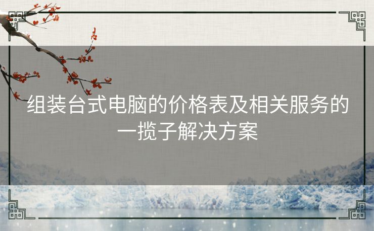 组装台式电脑的价格表及相关服务的一揽子解决方案