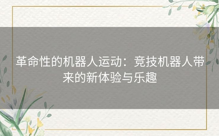 革命性的机器人运动：竞技机器人带来的新体验与乐趣