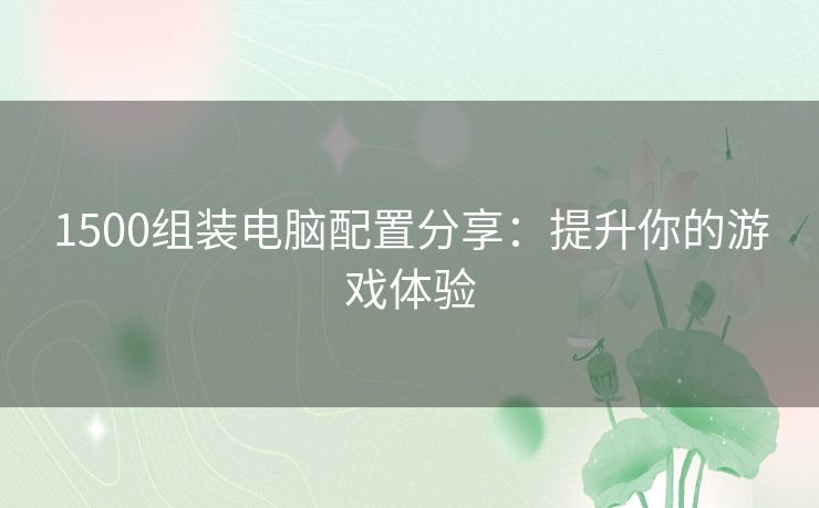 1500组装电脑配置分享：提升你的游戏体验