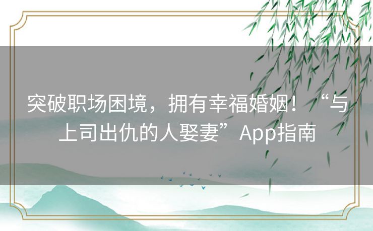 突破职场困境，拥有幸福婚姻！“与上司出仇的人娶妻”App指南