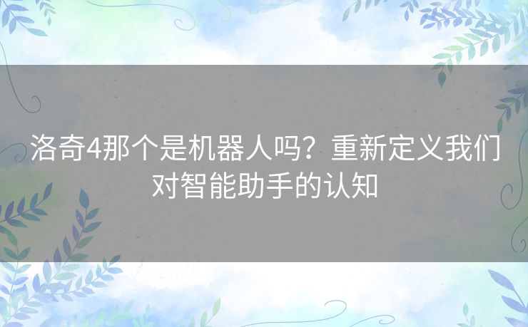 洛奇4那个是机器人吗？重新定义我们对智能助手的认知