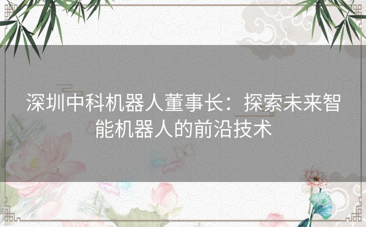 深圳中科机器人董事长：探索未来智能机器人的前沿技术