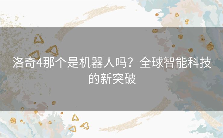 洛奇4那个是机器人吗？全球智能科技的新突破