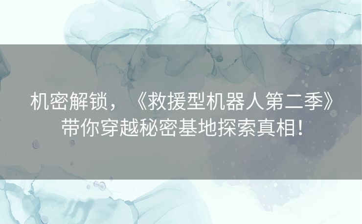 机密解锁，《救援型机器人第二季》带你穿越秘密基地探索真相！