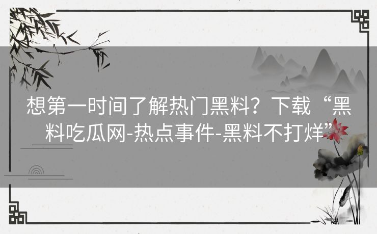 想第一时间了解热门黑料？下载“黑料吃瓜网-热点事件-黑料不打烊”