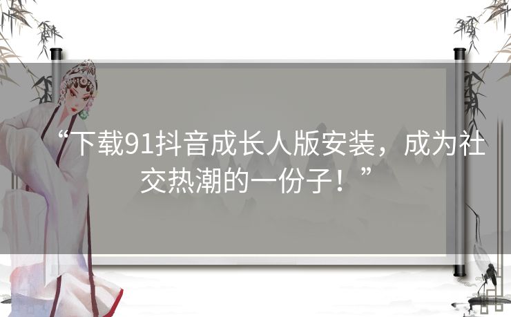 “下载91抖音成长人版安装，成为社交热潮的一份子！”