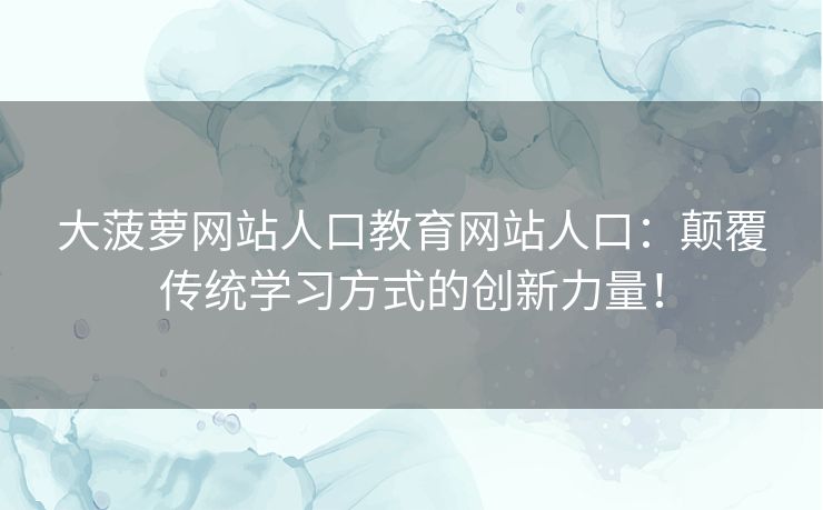 大菠萝网站人口教育网站人口：颠覆传统学习方式的创新力量！