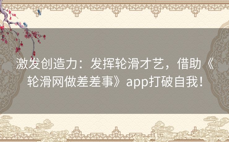 激发创造力：发挥轮滑才艺，借助《轮滑网做差差事》app打破自我！