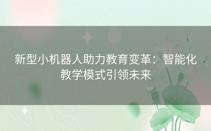 新型小机器人助力教育变革：智能化教学模式引领未来