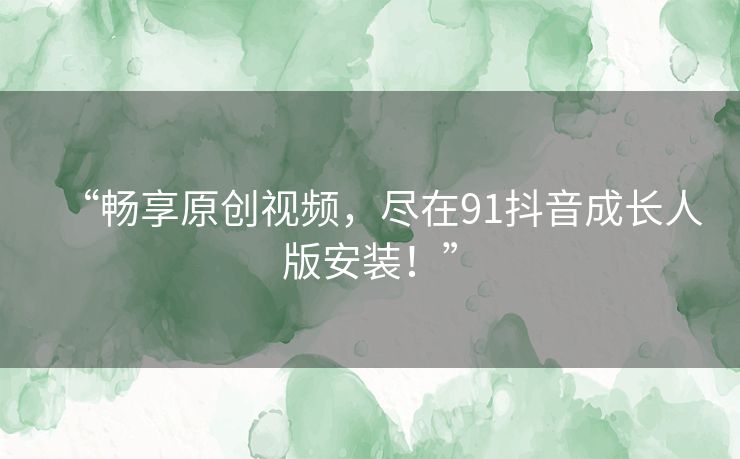 “畅享原创视频，尽在91抖音成长人版安装！”