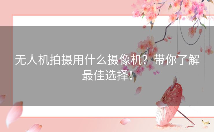 无人机拍摄用什么摄像机？带你了解最佳选择！