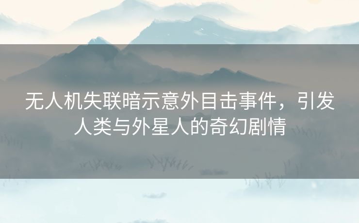 无人机失联暗示意外目击事件，引发人类与外星人的奇幻剧情